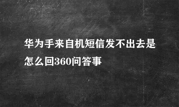 华为手来自机短信发不出去是怎么回360问答事