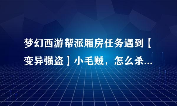 梦幻西游帮派厢房任务遇到【变异强盗】小毛贼，怎么杀才能得东西？