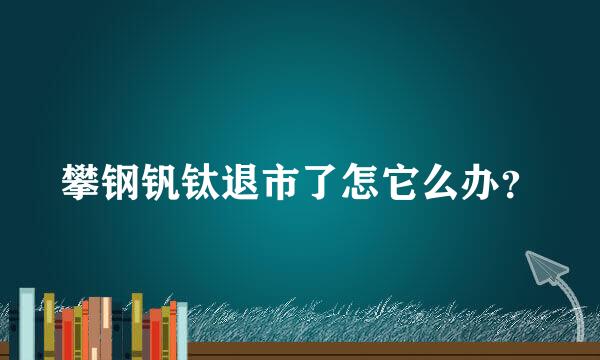 攀钢钒钛退市了怎它么办？