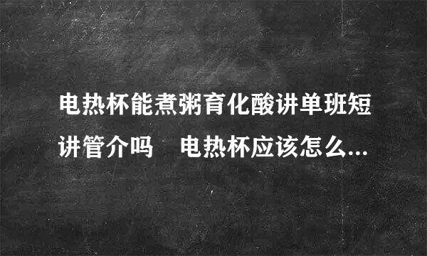 电热杯能煮粥育化酸讲单班短讲管介吗 电热杯应该怎么煮粥来自