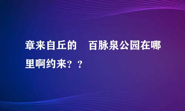 章来自丘的 百脉泉公园在哪里啊约来？？