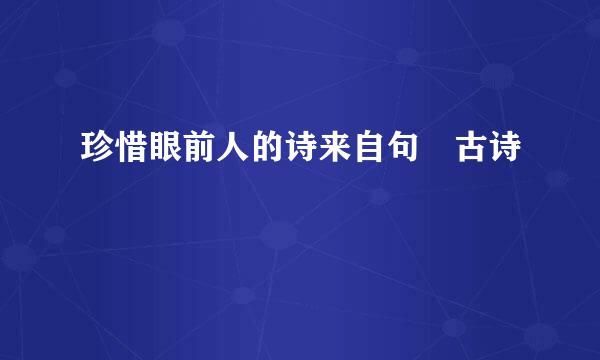 珍惜眼前人的诗来自句 古诗