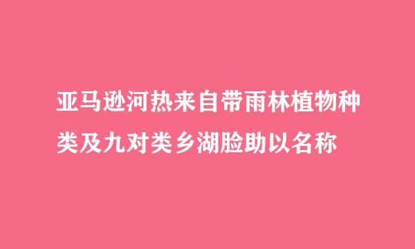 亚马逊河热来自带雨林植物种类及九对类乡湖脸助以名称