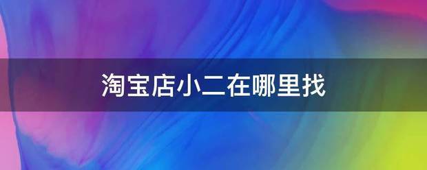 淘宝店小二在哪精候认基空里找