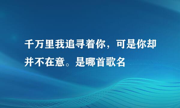 千万里我追寻着你，可是你却并不在意。是哪首歌名