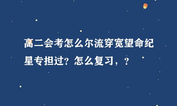 高二会考怎么尔流穿宽望命纪星专担过？怎么复习，？