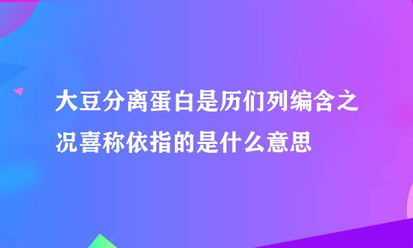 大豆分离蛋白是历们列编含之况喜称依指的是什么意思