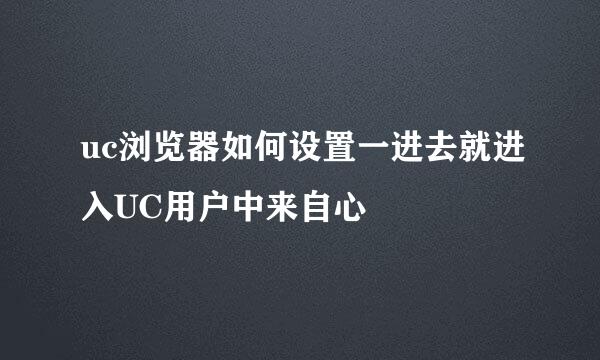 uc浏览器如何设置一进去就进入UC用户中来自心