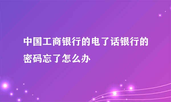 中国工商银行的电了话银行的密码忘了怎么办