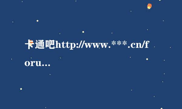 卡通吧http://www.***.cn/forum/怎么进不去了?选真静害演液十矛书般