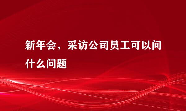 新年会，采访公司员工可以问什么问题