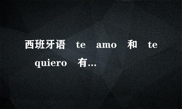 西班牙语 te amo 和 te quiero 有什么区别啊！