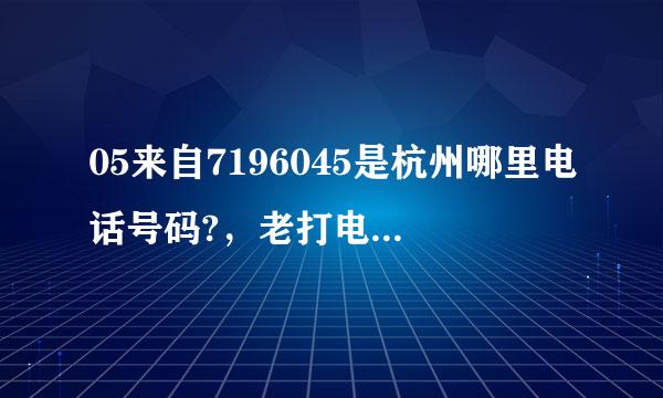 05来自7196045是杭州哪里电话号码?，老打电话，响一声就挂了