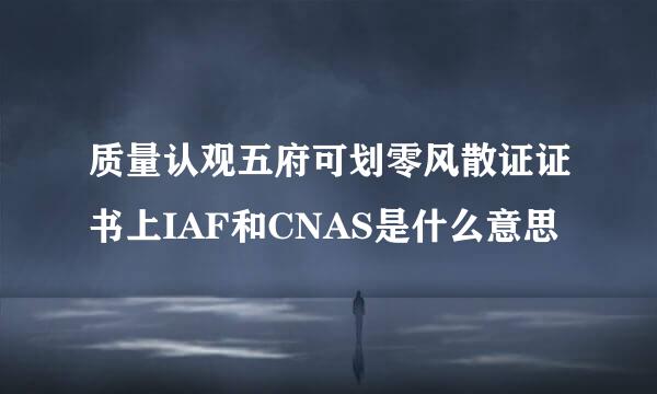 质量认观五府可划零风散证证书上IAF和CNAS是什么意思