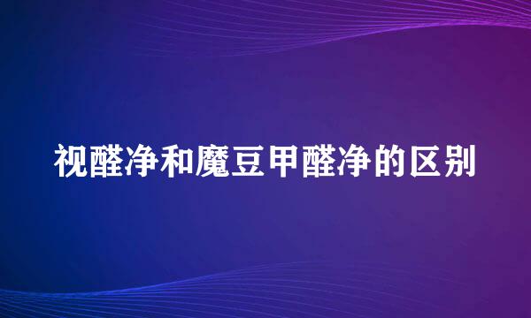 视醛净和魔豆甲醛净的区别