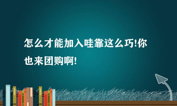 怎么才能加入哇靠这么巧!你也来团购啊!