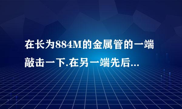 在长为884M的金属管的一端敲击一下.在另一端先后听到2个声音.两声相隔2.43s.声音在金属管中的传播速度是多