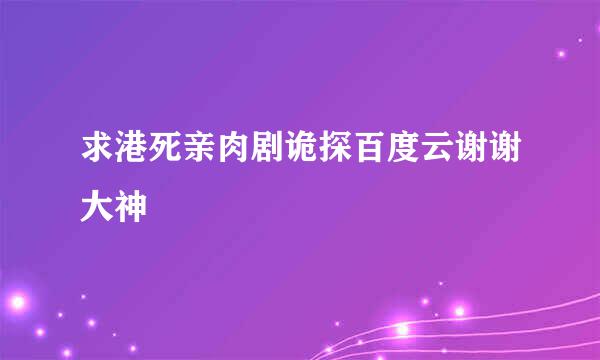 求港死亲肉剧诡探百度云谢谢大神