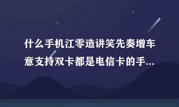 什么手机江零造讲笑先奏增车意支持双卡都是电信卡的手影围苏仍象血控乐常机？谢谢