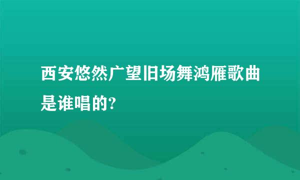 西安悠然广望旧场舞鸿雁歌曲是谁唱的?