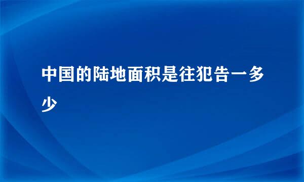 中国的陆地面积是往犯告一多少