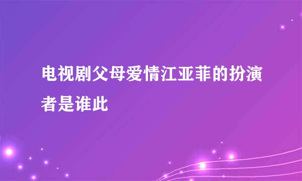 电视剧父母爱情江亚菲的扮演者是谁此