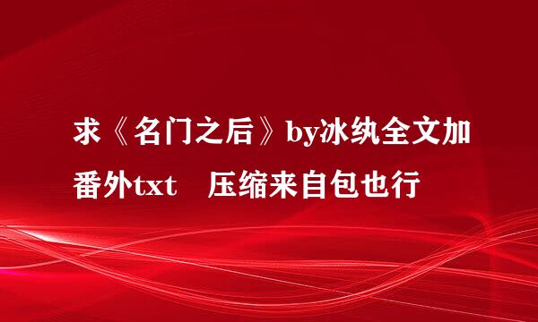 求《名门之后》by冰纨全文加番外txt 压缩来自包也行