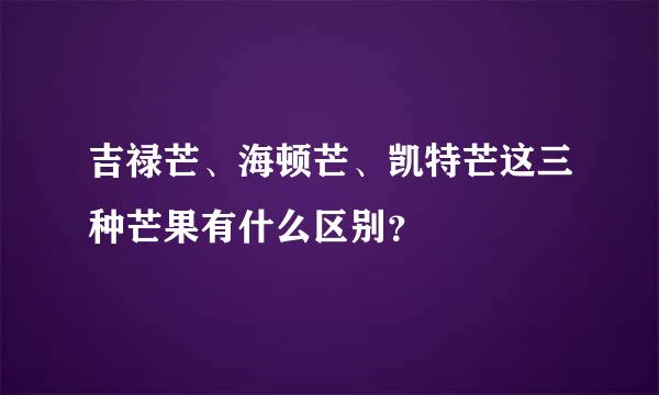 吉禄芒、海顿芒、凯特芒这三种芒果有什么区别？