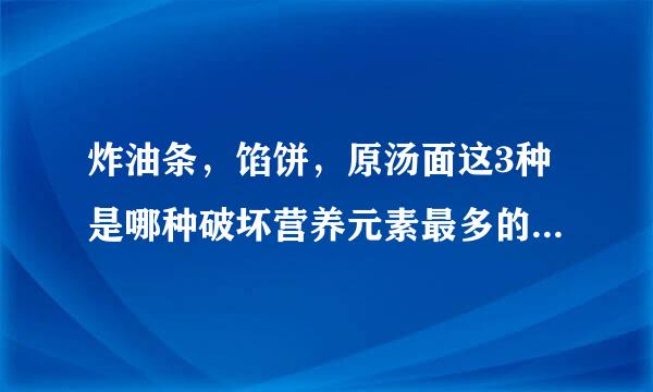 炸油条，馅饼，原汤面这3种是哪种破坏营养元素最多的是哪种面食？