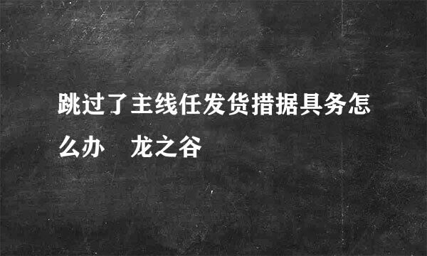 跳过了主线任发货措据具务怎么办 龙之谷