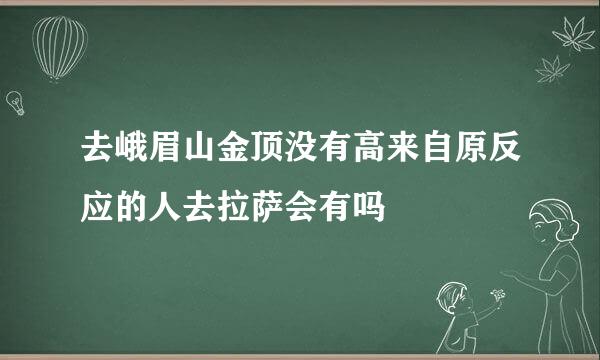 去峨眉山金顶没有高来自原反应的人去拉萨会有吗