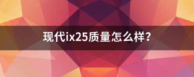 现代ix25质量怎么样？