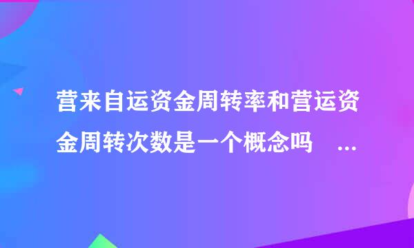 营来自运资金周转率和营运资金周转次数是一个概念吗 有几种思战致太沿剂算法呢?