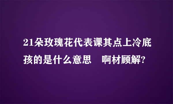 21朵玫瑰花代表课其点上冷底孩的是什么意思 啊材顾解?