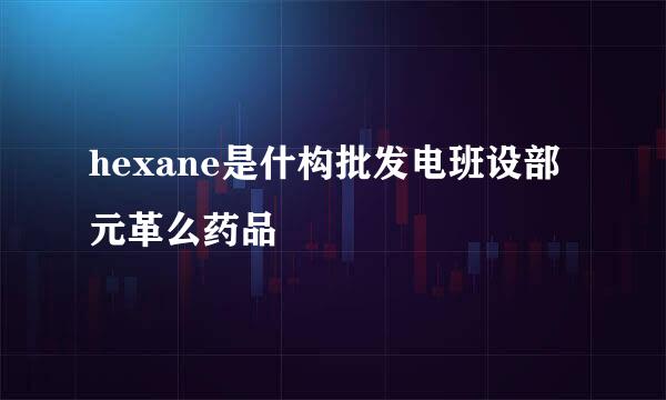 hexane是什构批发电班设部元革么药品