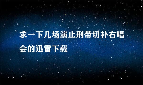 求一下几场演止刑带切补右唱会的迅雷下载