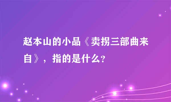 赵本山的小品《卖拐三部曲来自》，指的是什么？