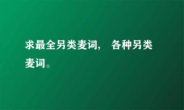 求最全另类麦词, 各种另类麦词。