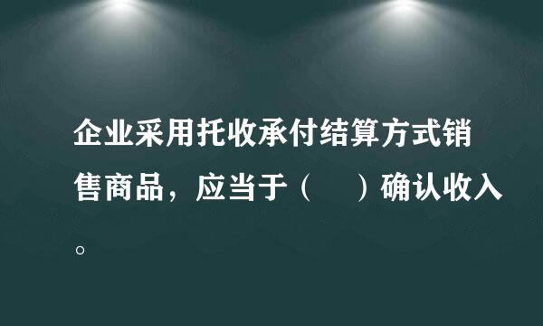 企业采用托收承付结算方式销售商品，应当于（ ）确认收入。