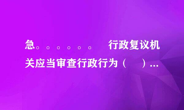 急。。。。。。 行政复议机关应当审查行政行为（ ） A、合法性 B、真实性 C、适当性 D、合法性和适当性