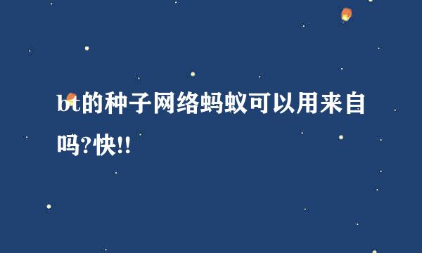 bt的种子网络蚂蚁可以用来自吗?快!!