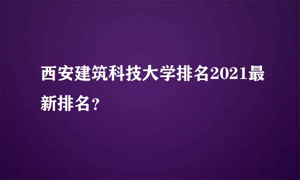 西安建筑科技大学排名2021最新排名？