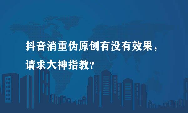 抖音消重伪原创有没有效果，请求大神指教？