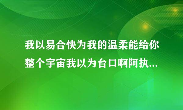 我以易合快为我的温柔能给你整个宇宙我以为台口啊阿执又造致就含… 这首歌名是什么