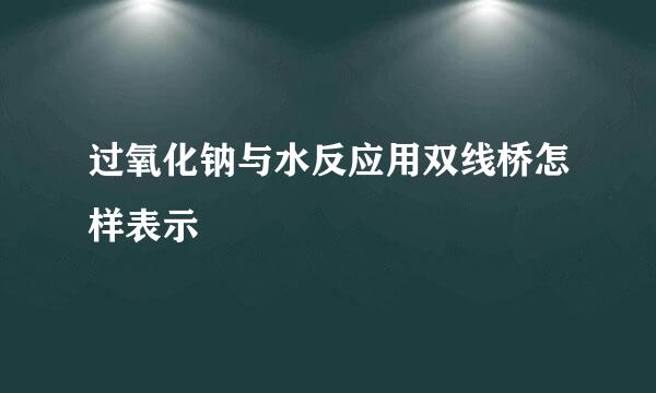 过氧化钠与水反应用双线桥怎样表示