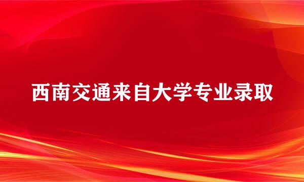 西南交通来自大学专业录取