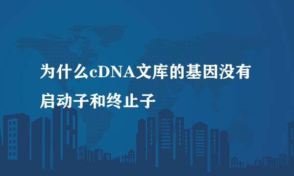 为什么cDNA文库的基因没有启动子和终止子