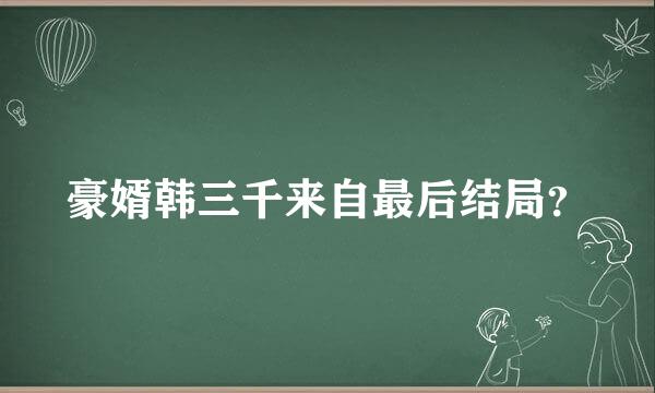 豪婿韩三千来自最后结局？