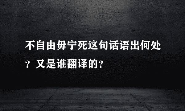 不自由毋宁死这句话语出何处？又是谁翻译的？