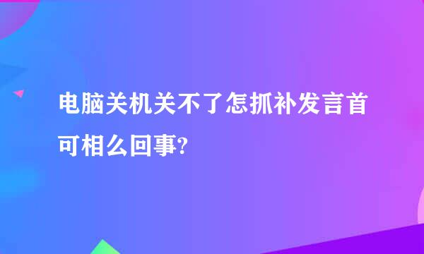 电脑关机关不了怎抓补发言首可相么回事?